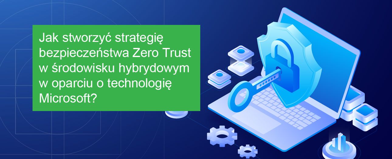 Jak stworzyć strategię bezpieczeństwa Zero Trust w środowisku hybrydowym w oparciu o technologię Microsoft ?